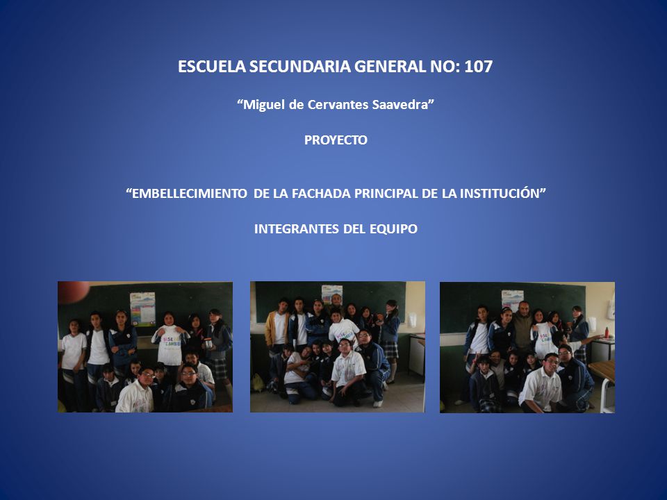 ESCUELA SECUNDARIA GENERAL NO: 107 Miguel de Cervantes Saavedra PROYECTO EMBELLECIMIENTO DE LA FACHADA PRINCIPAL DE LA INSTITUCIÓN INTEGRANTES DEL EQUIPO