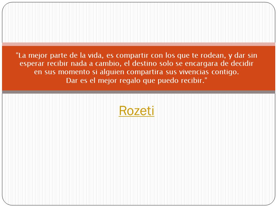 La mejor parte de la vida, es compartir con los que te rodean, y dar sin esperar recibir nada a cambio, el destino solo se encargara de decidir en sus momento si alguien compartira sus vivencias contigo.