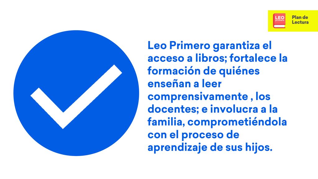 Leo Primero garantiza el acceso a libros; fortalece la formación de quiénes enseñan a leer comprensivamente , los docentes; e involucra a la familia, comprometiéndola con el proceso de aprendizaje de sus hijos.