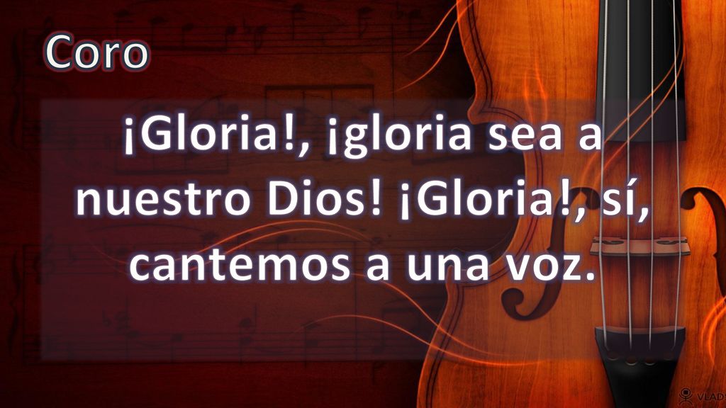 Coro ¡Gloria!, ¡gloria sea a nuestro Dios! ¡Gloria!, sí, cantemos a una voz.