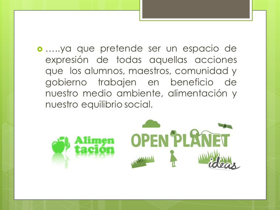 …..ya que pretende ser un espacio de expresión de todas aquellas acciones que los alumnos, maestros, comunidad y gobierno trabajen en beneficio de nuestro medio ambiente, alimentación y nuestro equilibrio social.
