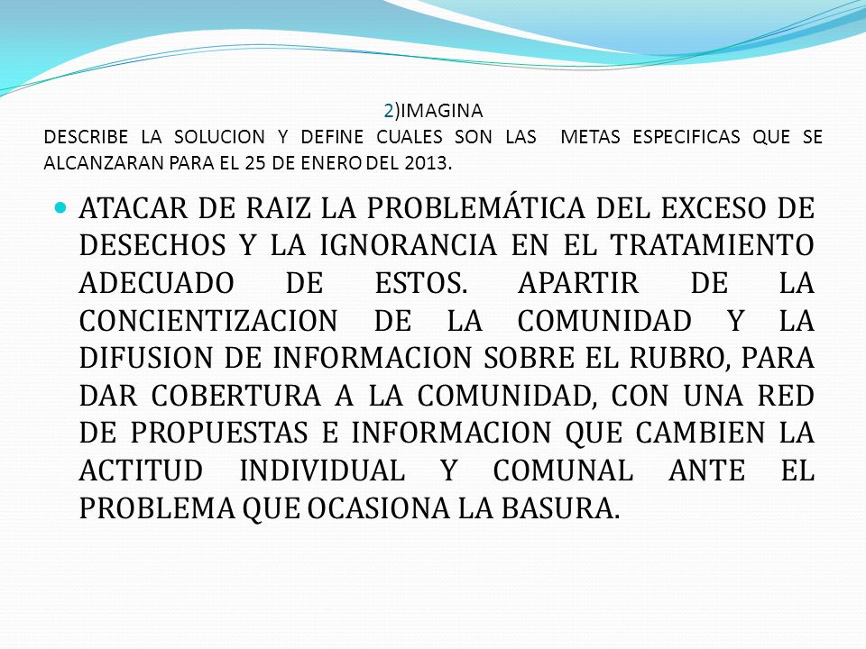 2)IMAGINA DESCRIBE LA SOLUCION Y DEFINE CUALES SON LAS METAS ESPECIFICAS QUE SE ALCANZARAN PARA EL 25 DE ENERO DEL 2013.