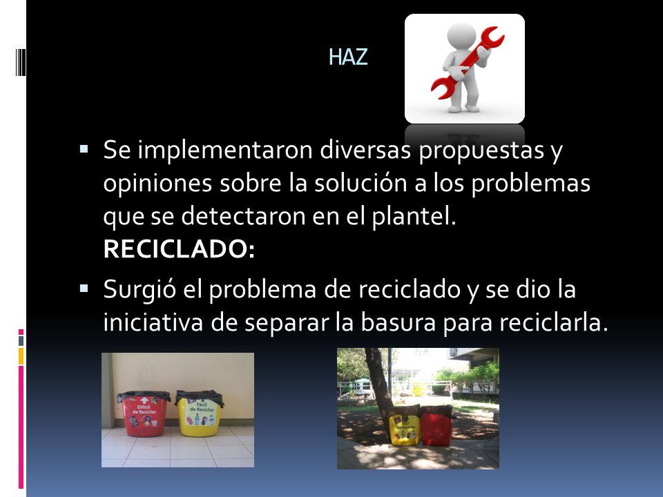 HAZ Se implementaron diversas propuestas y opiniones sobre la solución a los problemas que se detectaron en el plantel. RECICLADO: