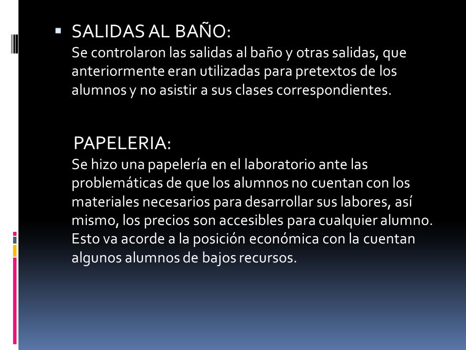 SALIDAS AL BAÑO: Se controlaron las salidas al baño y otras salidas, que anteriormente eran utilizadas para pretextos de los alumnos y no asistir a sus clases correspondientes.