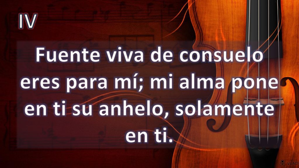 IV Fuente viva de consuelo eres para mí; mi alma pone en ti su anhelo, solamente en ti.