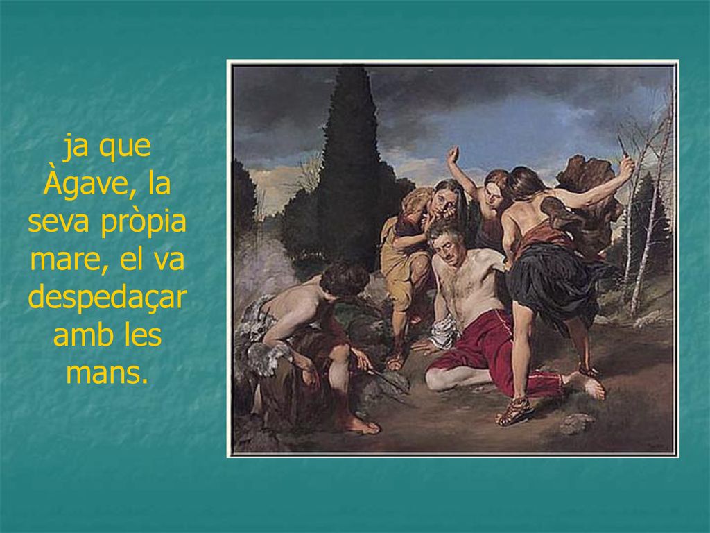 ja que Àgave, la seva pròpia mare, el va despedaçar amb les mans.
