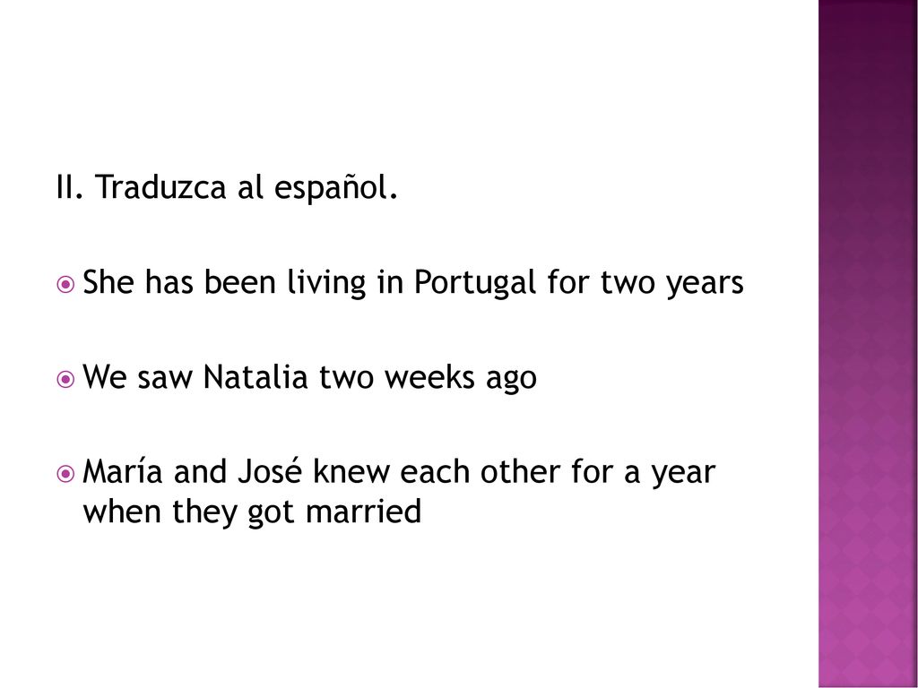 II. Traduzca al español. She has been living in Portugal for two years. We saw Natalia two weeks ago.