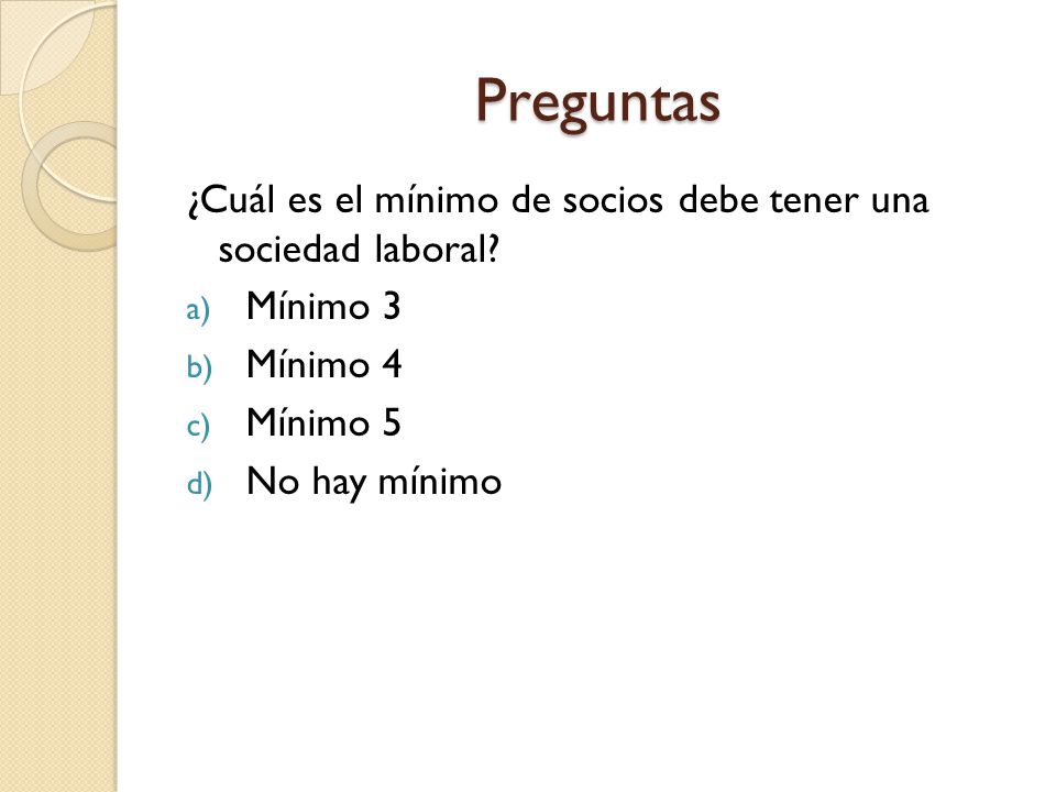 Preguntas ¿Cuál es el mínimo de socios debe tener una sociedad laboral Mínimo 3. Mínimo 4. Mínimo 5.