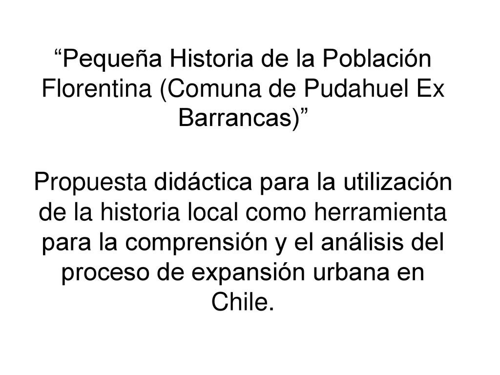 Pequeña Historia de la Población Florentina (Comuna de Pudahuel Ex Barrancas) Propuesta didáctica para la utilización de la historia local como herramienta para la comprensión y el análisis del proceso de expansión urbana en Chile.
