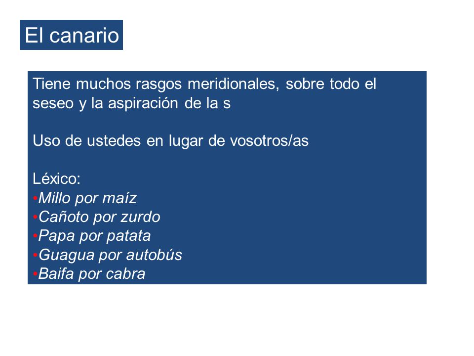 El canario Tiene muchos rasgos meridionales, sobre todo el seseo y la aspiración de la s. Uso de ustedes en lugar de vosotros/as.