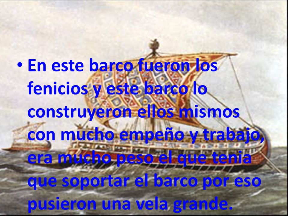 En este barco fueron los fenicios y este barco lo construyeron ellos mismos con mucho empeño y trabajo, era mucho peso el que tenia que soportar el barco por eso pusieron una vela grande.
