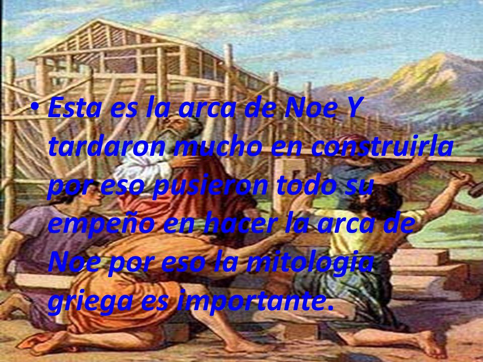 Esta es la arca de Noe Y tardaron mucho en construirla por eso pusieron todo su empeño en hacer la arca de Noe por eso la mitologia griega es importante.