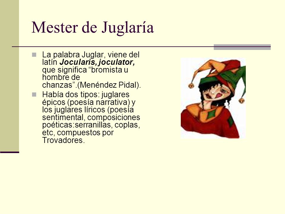 Mester de Juglaría La palabra Juglar, viene del latín Jocularis, joculator, que significa bromista u hombre de chanzas .(Menéndez Pidal).