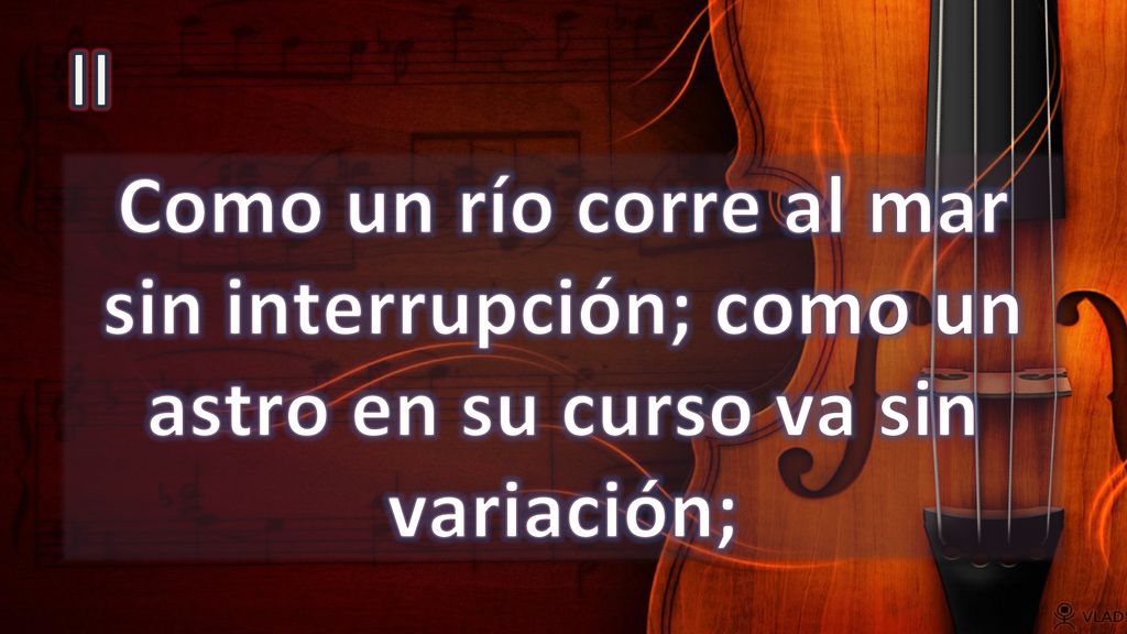 II Como un río corre al mar sin interrupción; como un astro en su curso va sin variación;