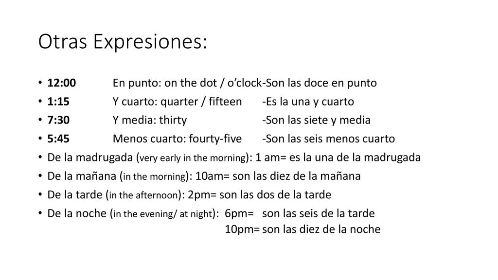Otras Expresiones: 12:00 En punto: on the dot / o’clock -Son las doce en punto. 1:15 Y cuarto: quarter / fifteen -Es la una y cuarto.