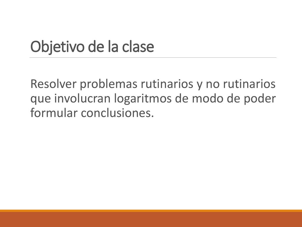 Objetivo de la clase Resolver problemas rutinarios y no rutinarios que involucran logaritmos de modo de poder formular conclusiones.