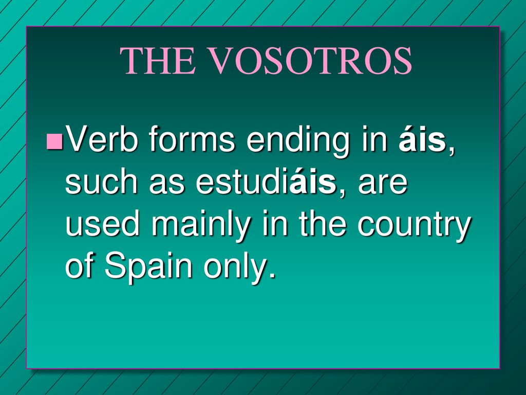 THE VOSOTROS Verb forms ending in áis, such as estudiáis, are used mainly in the country of Spain only.