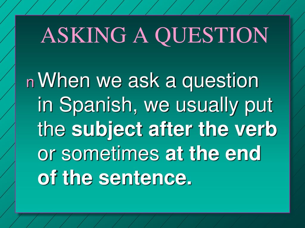 ASKING A QUESTION When we ask a question in Spanish, we usually put the subject after the verb or sometimes at the end of the sentence.