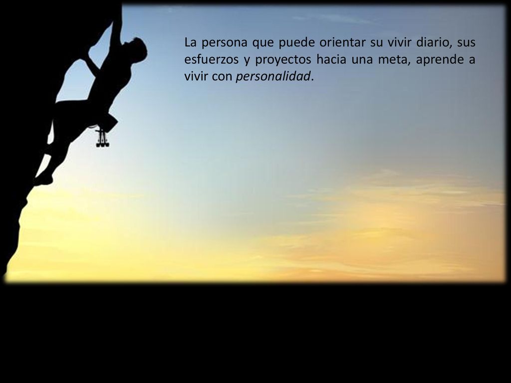 La persona que puede orientar su vivir diario, sus esfuerzos y proyectos hacia una meta, aprende a vivir con personalidad.