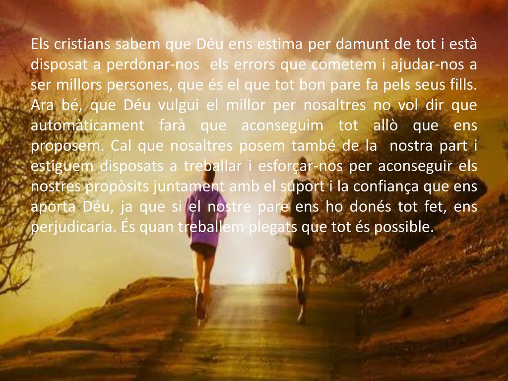 Els cristians sabem que Déu ens estima per damunt de tot i està disposat a perdonar-nos els errors que cometem i ajudar-nos a ser millors persones, que és el que tot bon pare fa pels seus fills.