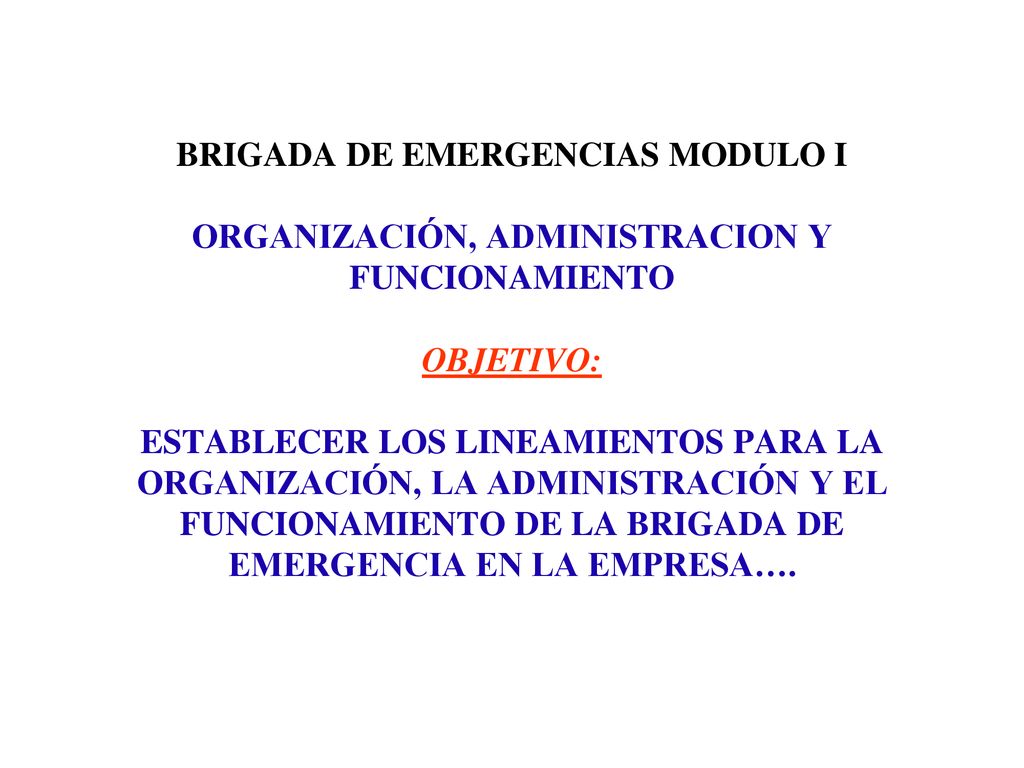 BRIGADA DE EMERGENCIAS MODULO I ORGANIZACIÓN, ADMINISTRACION Y FUNCIONAMIENTO OBJETIVO: ESTABLECER LOS LINEAMIENTOS PARA LA ORGANIZACIÓN, LA ADMINISTRACIÓN Y EL FUNCIONAMIENTO DE LA BRIGADA DE EMERGENCIA EN LA EMPRESA….