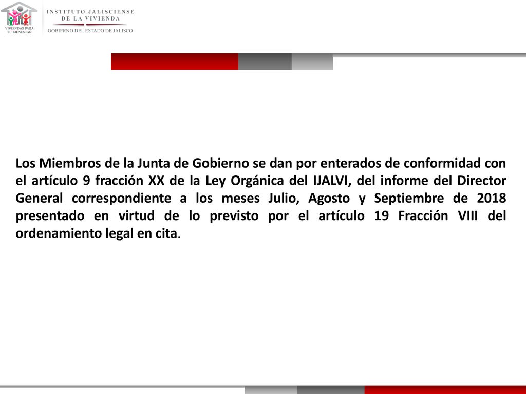 Los Miembros de la Junta de Gobierno se dan por enterados de conformidad con el artículo 9 fracción XX de la Ley Orgánica del IJALVI, del informe del Director General correspondiente a los meses Julio, Agosto y Septiembre de 2018 presentado en virtud de lo previsto por el artículo 19 Fracción VIII del ordenamiento legal en cita.