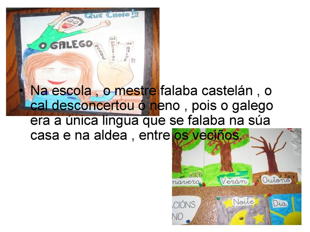 Na escola , o mestre falaba castelán , o cal desconcertou ó neno , pois o galego era a única lingua que se falaba na súa casa e na aldea , entre os veciños.