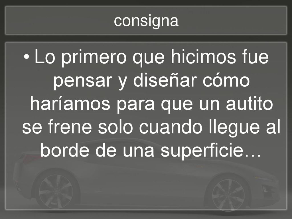 consigna Lo primero que hicimos fue pensar y diseñar cómo haríamos para que un autito se frene solo cuando llegue al borde de una superficie…