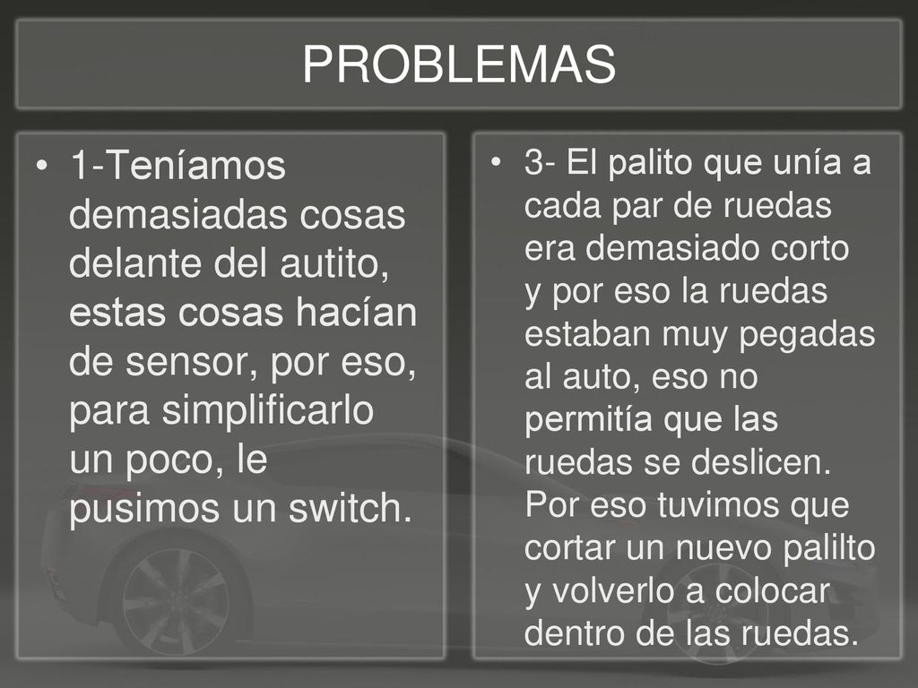 PROBLEMAS 1-Teníamos demasiadas cosas delante del autito, estas cosas hacían de sensor, por eso, para simplificarlo un poco, le pusimos un switch.