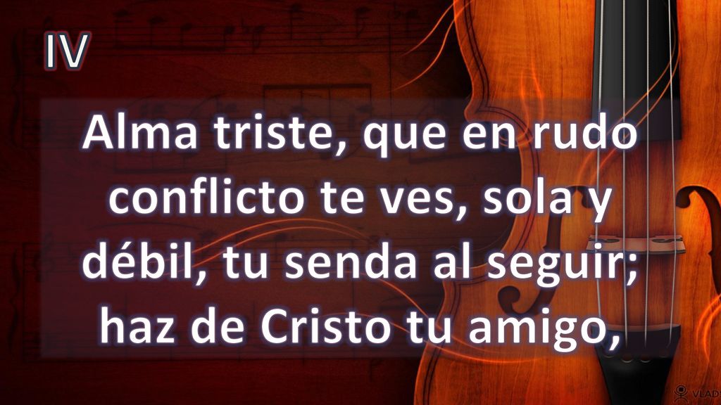 IV Alma triste, que en rudo conflicto te ves, sola y débil, tu senda al seguir; haz de Cristo tu amigo,