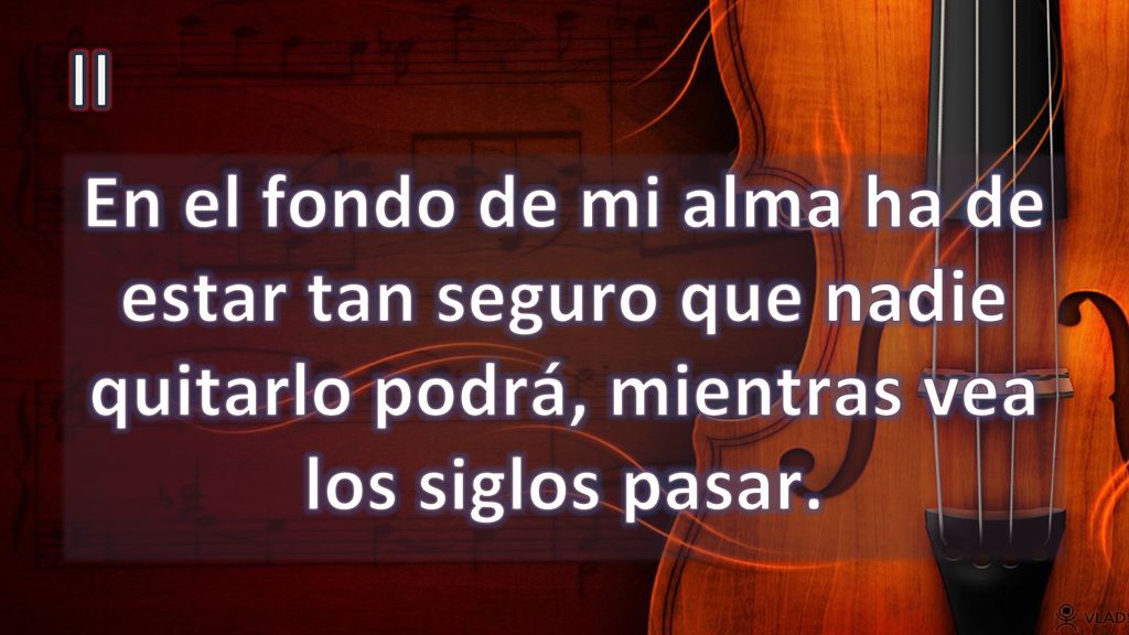 II En el fondo de mi alma ha de estar tan seguro que nadie quitarlo podrá, mientras vea los siglos pasar.