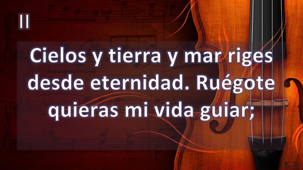 II Cielos y tierra y mar riges desde eternidad. Ruégote quieras mi vida guiar;