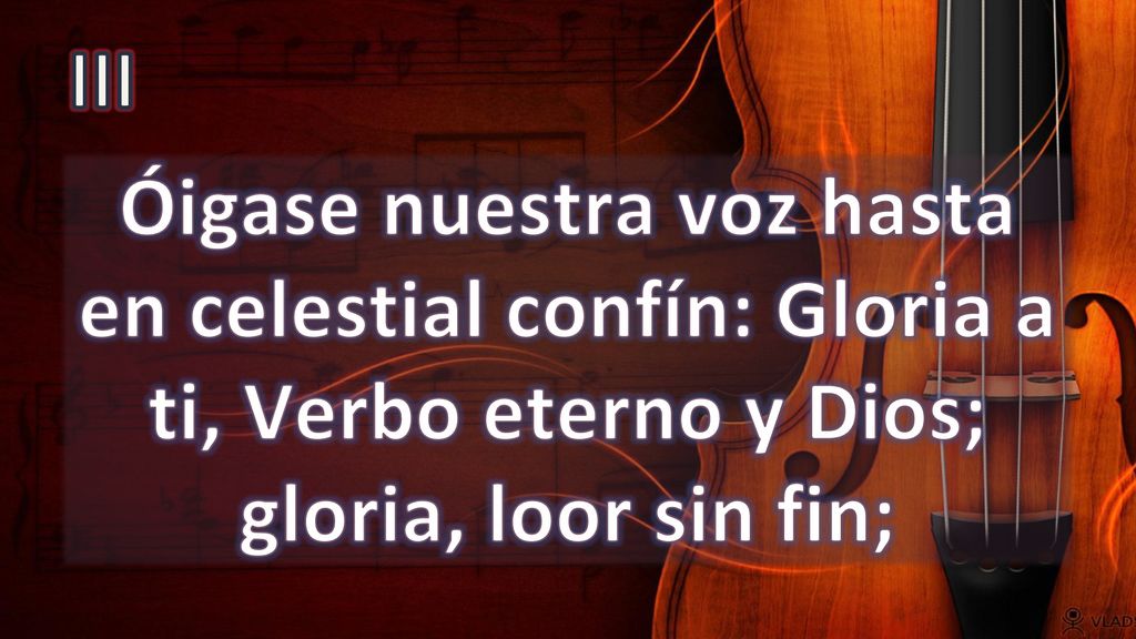 III Óigase nuestra voz hasta en celestial confín: Gloria a ti, Verbo eterno y Dios; gloria, loor sin fin;