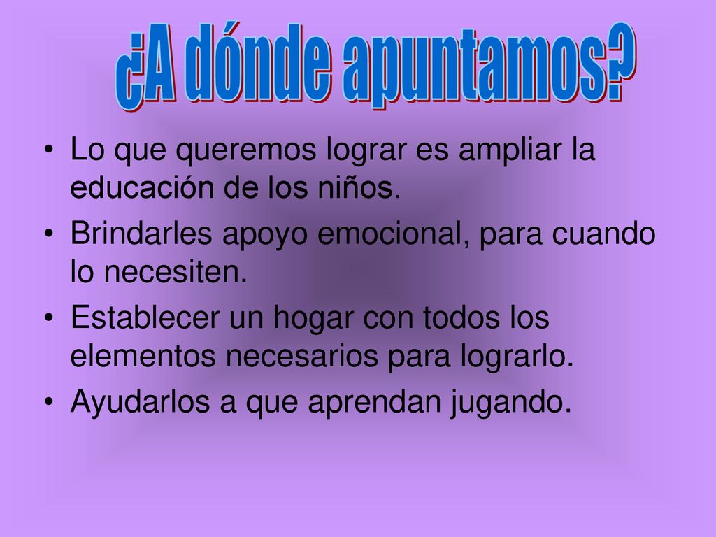 ¿A dónde apuntamos Lo que queremos lograr es ampliar la educación de los niños. Brindarles apoyo emocional, para cuando lo necesiten.