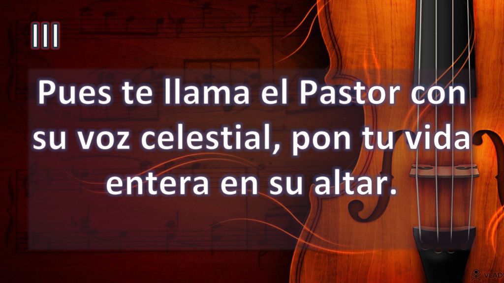 III Pues te llama el Pastor con su voz celestial, pon tu vida entera en su altar.