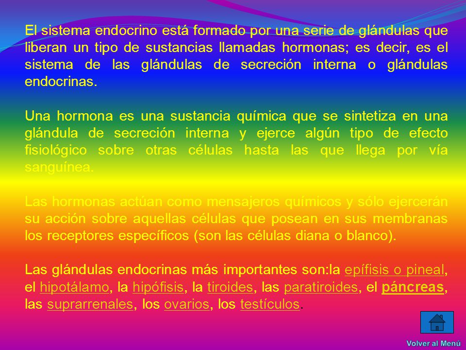El sistema endocrino está formado por una serie de glándulas que liberan un tipo de sustancias llamadas hormonas; es decir, es el sistema de las glándulas de secreción interna o glándulas endocrinas.