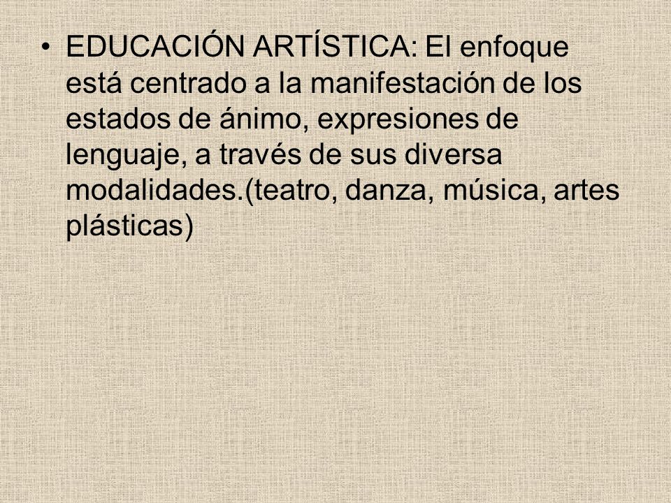 EDUCACIÓN ARTÍSTICA: El enfoque está centrado a la manifestación de los estados de ánimo, expresiones de lenguaje, a través de sus diversa modalidades.(teatro, danza, música, artes plásticas)