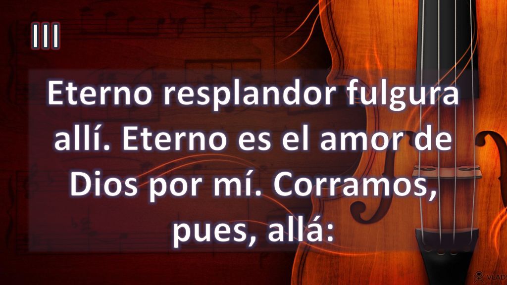 III Eterno resplandor fulgura allí. Eterno es el amor de Dios por mí. Corramos, pues, allá: