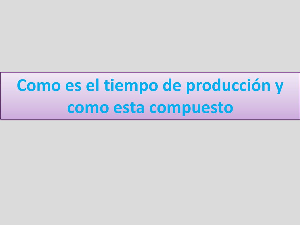 Como es el tiempo de producción y como esta compuesto