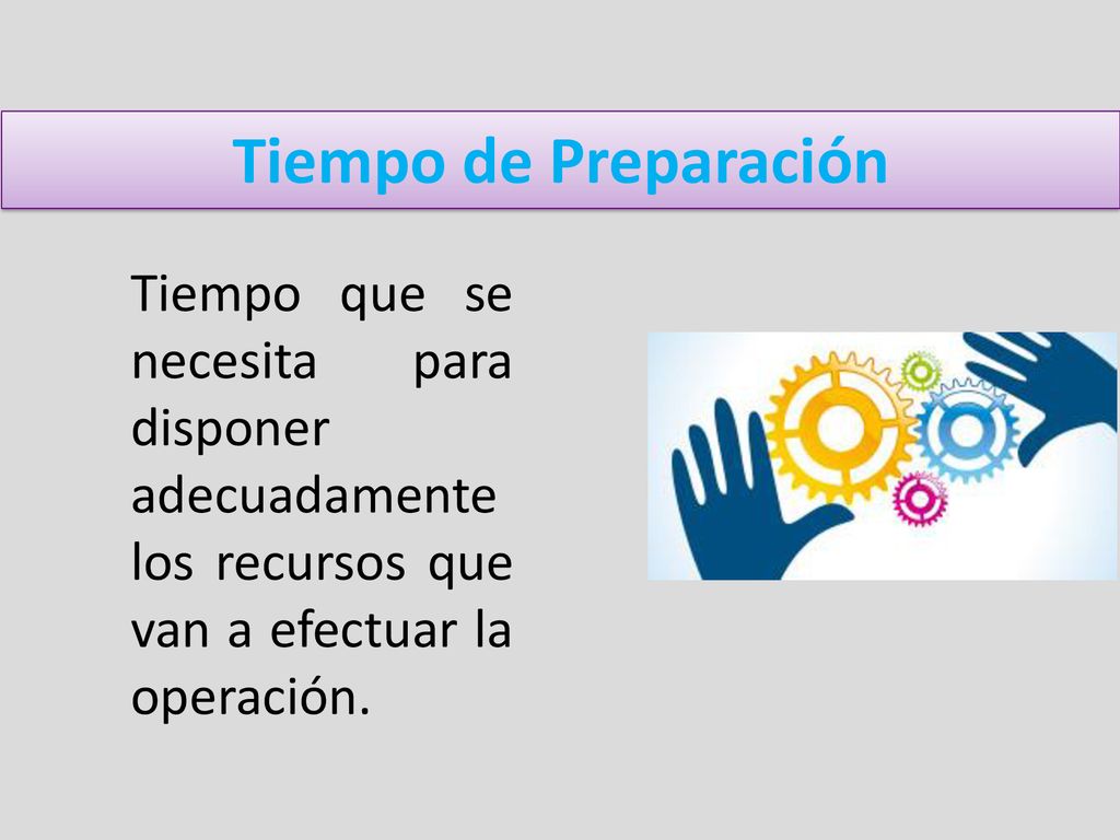 Tiempo de Preparación Tiempo que se necesita para disponer adecuadamente los recursos que van a efectuar la operación.