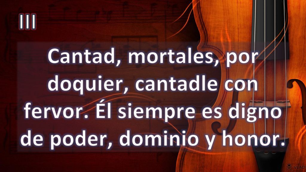 III Cantad, mortales, por doquier, cantadle con fervor.