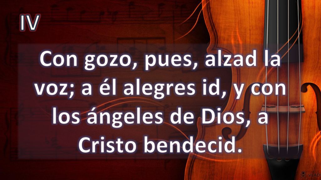 IV Con gozo, pues, alzad la voz; a él alegres id, y con los ángeles de Dios, a Cristo bendecid.
