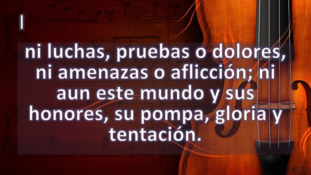 I ni luchas, pruebas o dolores, ni amenazas o aflicción; ni aun este mundo y sus honores, su pompa, gloria y tentación.
