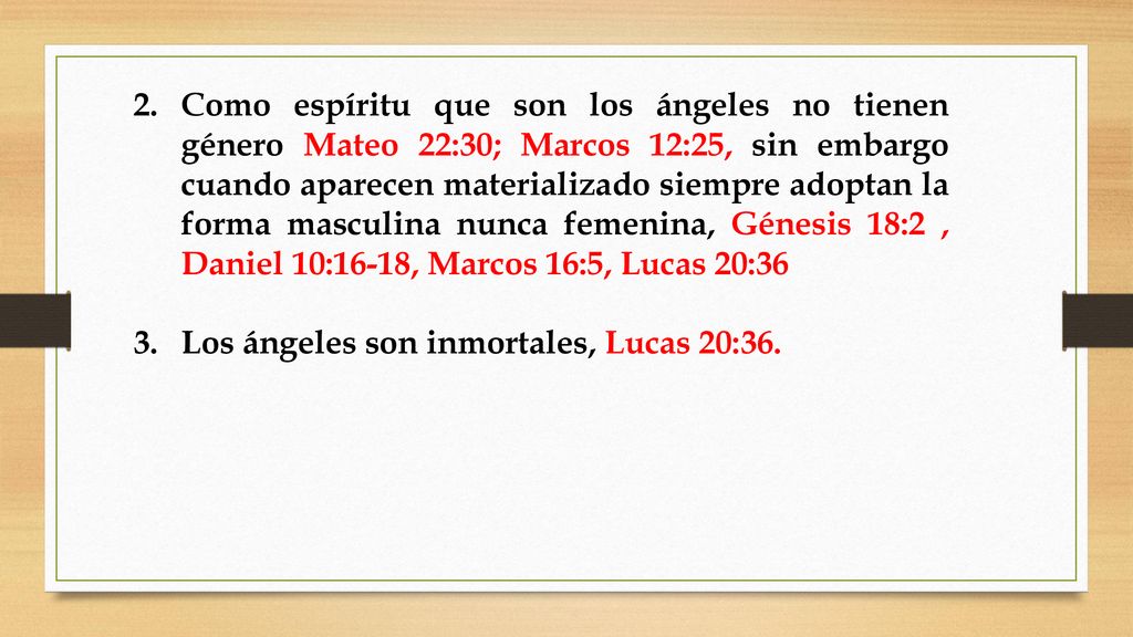Como espíritu que son los ángeles no tienen género Mateo 22:30; Marcos 12:25, sin embargo cuando aparecen materializado siempre adoptan la forma masculina nunca femenina, Génesis 18:2 , Daniel 10:16-18, Marcos 16:5, Lucas 20:36