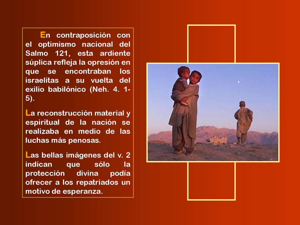 En contraposición con el optimismo nacional del Salmo 121, esta ardiente súplica refleja la opresión en que se encontraban los israelitas a su vuelta del exilio babilónico (Neh ).
