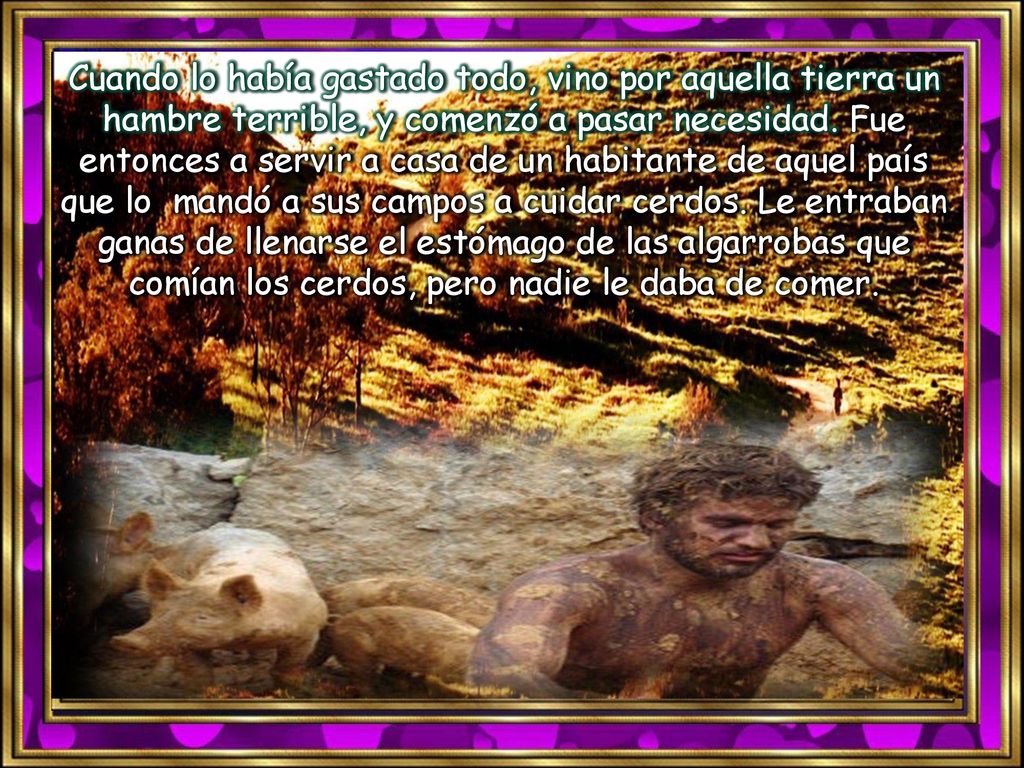 Cuando lo había gastado todo, vino por aquella tierra un hambre terrible, y comenzó a pasar necesidad.