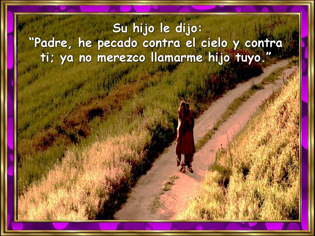 Su hijo le dijo: Padre, he pecado contra el cielo y contra ti; ya no merezco llamarme hijo tuyo.