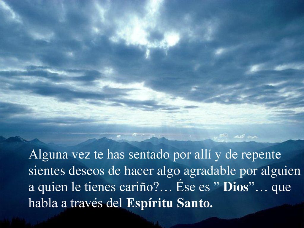 Alguna vez te has sentado por allí y de repente sientes deseos de hacer algo agradable por alguien a quien le tienes cariño … Ése es Dios … que habla a través del Espíritu Santo.