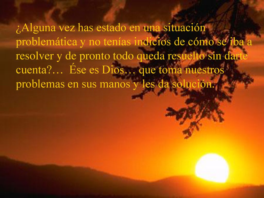 ¿Alguna vez has estado en una situación problemática y no tenías indicios de cómo se iba a resolver y de pronto todo queda resuelto sin darte cuenta … Ése es Dios… que toma nuestros problemas en sus manos y les da solución.
