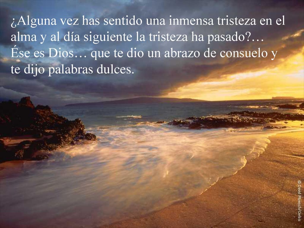 ¿Alguna vez has sentido una inmensa tristeza en el alma y al día siguiente la tristeza ha pasado … Ése es Dios… que te dio un abrazo de consuelo y te dijo palabras dulces.